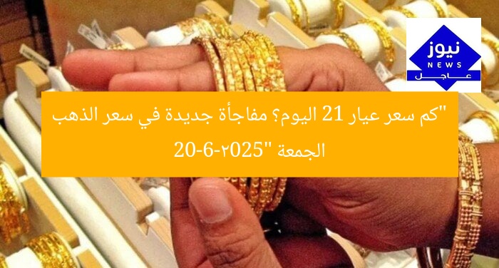 “كم سعر عيار 21 اليوم؟ مفاجأة جديدة في سعر الذهب الجمعة 20-6-2025”