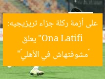 “Ona Latifi يعلق على أزمة ركلة جزاء تريزيجيه: «مشوفتهاش في الأهلي»”