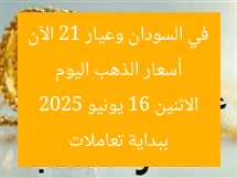 أسعار الذهب اليوم في السودان وعيار 21 الآن ببداية تعاملات الاثنين 16 يونيو 2025