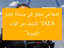 “IAEA تكشف عن تلوث إشعاعي مقلق في منشأة نطنز النووية”