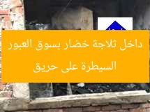 السيطرة على حريق داخل ثلاجة خضار بسوق العبور
