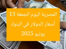 أسعار الدولار في البنوك المصرية اليوم الجمعة 13 يونيو 2025