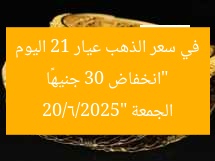 “انخفاض 30 جنيهًا في سعر الذهب عيار 21 اليوم الجمعة 20/6/2025”