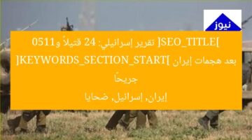 [SEO_TITLE] تقرير إسرائيلي: 24 قتيلاً و1150 جريحًا بعد هجمات إيران  
[KEYWORDS_SECTION_START] إيران, إسرائيل, ضحايا