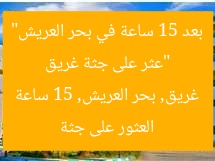 “عثر على جثة غريق بعد 15 ساعة في بحر العريش”  
العثور على جثة غريق, بحر العريش, 15 ساعة