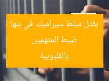 ضبط المتهمين بقتل مبلط سيراميك في بنها بالقليوبية