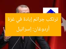 أردوغان: إسرائيل ترتكب جرائم إبادة في غزة