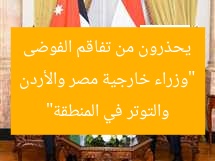 “وزراء خارجية مصر والأردن يحذرون من تفاقم الفوضى والتوتر في المنطقة”