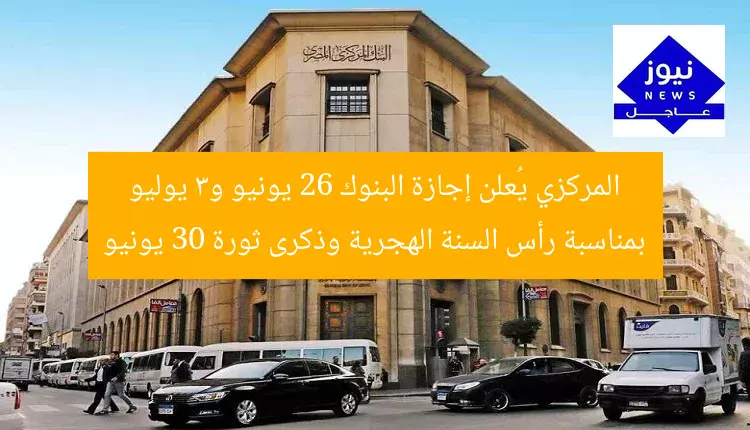 المركزي يُعلن إجازة البنوك 26 يونيو و3 يوليو بمناسبة رأس السنة الهجرية وذكرى ثورة 30 يونيو