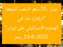 [إرتفاع قياسي في عيار 21.. سعر الذهب اليوم 13-6-2025 بعد الهجوم الإسرائيلي على إيران]