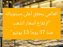 “ارتفاع أسعار الذهب العالمي يحقق أعلى مستوياته منذ 37 يومًا 13 يونيو”