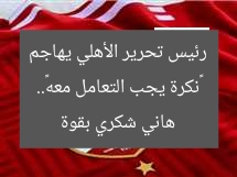 «رئيس تحرير الأهلي يهاجم هاني شكري بعنف»