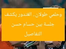 جلسة بين حسام حسن وحلمي طولان.. الغندور يكشف التفاصيل