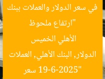 “ارتفاع ملحوظ في سعر الدولار والعملات ببنك الأهلي الخميس 19-6-2025”  
سعر الدولار, البنك الأهلي, العملات
