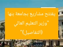 “وزير التعليم العالي يفتتح مشاريع بجامعة بنها (التفاصيل)”