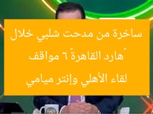 «هارد القاهرة» 6 مواقف ساخرة من مدحت شلبي خلال لقاء الأهلي وإنتر ميامي