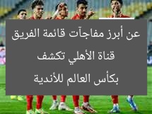 قناة الأهلي تكشف عن أبرز مفاجآت قائمة الفريق بكأس العالم للأندية