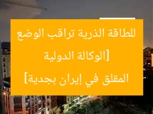 [الوكالة الدولية للطاقة الذرية تراقب الوضع المقلق في إيران بجدية]
