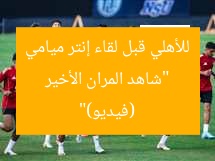 “شاهد المران الأخير للأهلي قبل لقاء إنتر ميامي (فيديو)”
