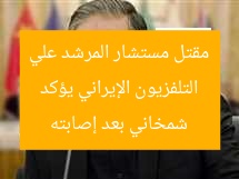 التلفزيون الإيراني يؤكد مقتل مستشار المرشد علي شمخاني بعد إصابته