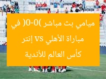 مباراة الأهلي vs إنتر ميامي بث مباشر (0-0) في كأس العالم للأندية