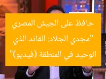 “مجدي الجلاد: القائد الذي حافظ على الجيش المصري الوحيد في المنطقة (فيديو)”