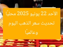 تحديث سعر الذهب اليوم الأحد 22 يونيو 2025 محليًا وعالميًا