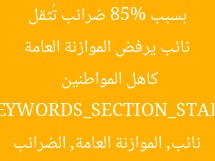 نائب يرفض الموازنة العامة بسبب 85% ضرائب تُثقل كاهل المواطنين  
[KEYWORDS_SECTION_START]  
نائب, الموازنة العامة, الضرائب