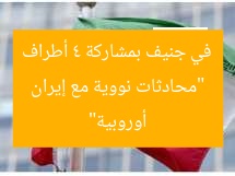 “محادثات نووية مع إيران في جنيف بمشاركة 4 أطراف أوروبية”