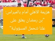 “بن رمضان يعلق على هزيمة الأهلي أمام بالميراس: علنا نتحمل المسؤولية”