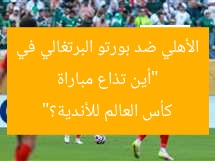 “أين تذاع مباراة الأهلي ضد بورتو البرتغالي في كأس العالم للأندية؟”