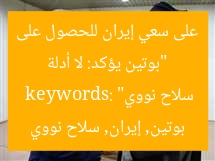 “بوتين يؤكد: لا أدلة على سعي إيران للحصول على سلاح نووي”  
keywords: بوتين, إيران, سلاح نووي