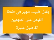 القبض على المتهمين بقتل طبيب شهير في طنطا.. تفاصيل مثيرة