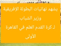 وزير الشباب يشهد نهائيات البطولة الإفريقية الأولى لـ كرة القدم العلم في القاهرة