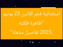 “ظاهرة فلكية استثنائية فجر الإثنين 23 يونيو 2025: تفاصيل مذهلة”