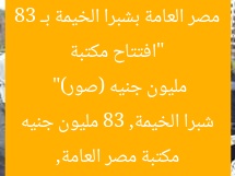 “افتتاح مكتبة مصر العامة بشبرا الخيمة بـ 83 مليون جنيه (صور)”  
مكتبة مصر العامة, شبرا الخيمة, 83 مليون جنيه