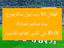بث مباشر لمباراة الهلال vs ريد بول سالزبورج (0-0) في كأس العالم للأندية