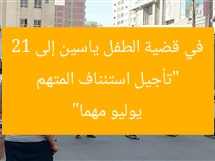 “تأجيل استئناف المتهم في قضية الطفل ياسين إلى 21 يوليو مهما”