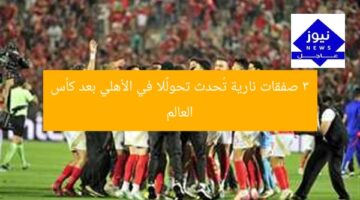 3 صفقات نارية تُحدث تحولًا في الأهلي بعد كأس العالم