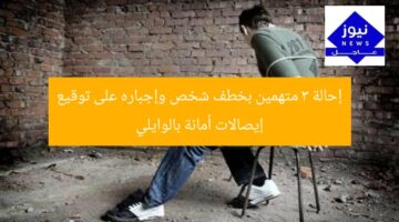 “إحالة 3 متهمين بخطف شخص وإجباره على توقيع إيصالات أمانة إلى المحاكمة”