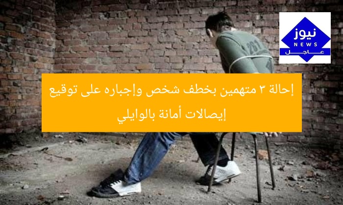 “إحالة 3 متهمين بخطف شخص وإجباره على توقيع إيصالات أمانة إلى المحاكمة”