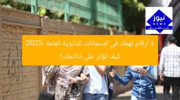4 أرقام تهمك في امتحانات الثانوية العامة 2025: كيف تؤثر على نتائجك؟