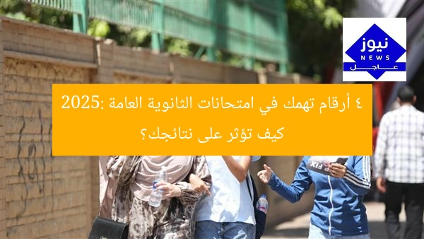 4 أرقام تهمك في امتحانات الثانوية العامة 2025: كيف تؤثر على نتائجك؟