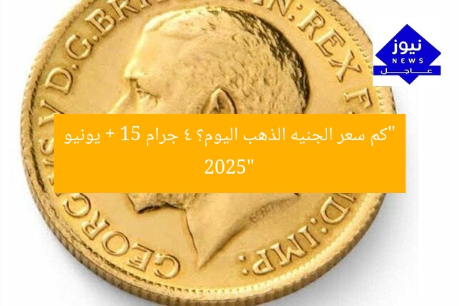 “كم سعر الجنيه الذهب اليوم؟ 4 جرام + 15 يونيو 2025”