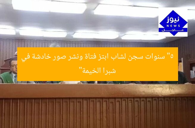 “5 سنوات سجن لشاب ابتز فتاة ونشر صور خادشة في شبرا الخيمة”