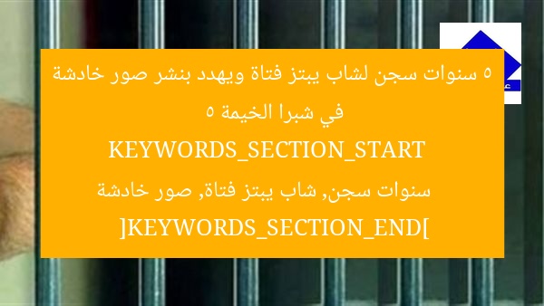 5 سنوات سجن لشاب يبتز فتاة ويهدد بنشر صور خادشة في شبرا الخيمة  
KEYWORDS_SECTION_START  
5 سنوات سجن, شاب يبتز فتاة, صور خادشة  
[KEYWORDS_SECTION_END]
