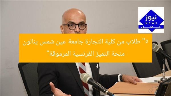 “5 طلاب من كلية التجارة جامعة عين شمس ينالون منحة التميز الفرنسية المرموقة”