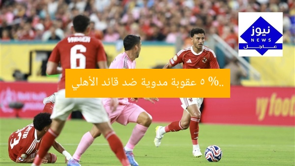 5 %.. عقوبة مدوية ضد قائد الأهلي