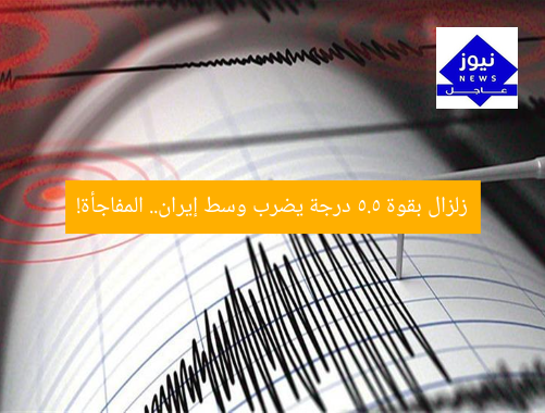 زلزال بقوة 5.5 درجة يضرب وسط إيران.. المفاجأة!