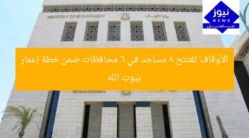 الأوقاف تفتتح 8 مساجد في 6 محافظات ضمن خطة إعمار بيوت الله